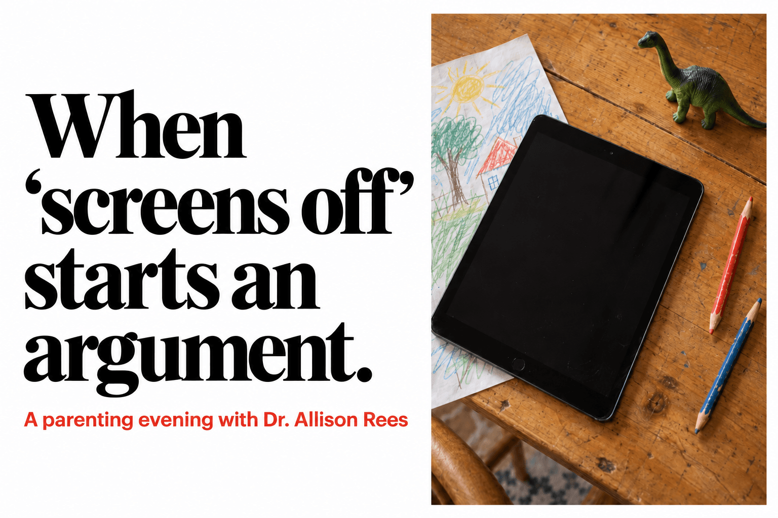 Issue image: When screens off starts an argument. A parenting evening with Dr. Allison Rees. A tablet beside a child’s drawing.